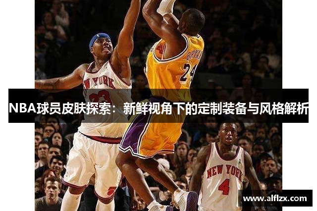 NBA球员皮肤探索：新鲜视角下的定制装备与风格解析