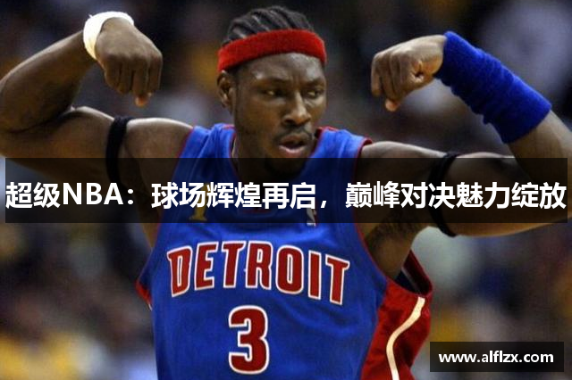 超级NBA：球场辉煌再启，巅峰对决魅力绽放