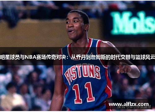 明星球员与NBA赛场传奇对决：从乔丹到詹姆斯的时代交替与篮球风云